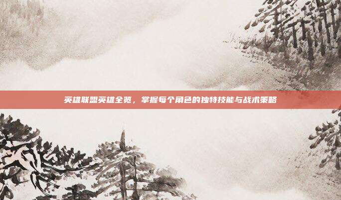 英雄联盟英雄全览，掌握每个角色的独特技能与战术策略