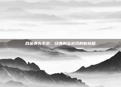 合金弹头手游，经典射击游戏的新旅程