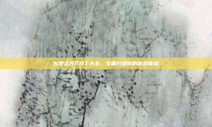 火炬之光2补丁大全,全面升级你的游戏体验
