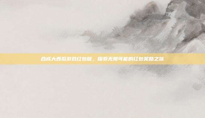 合成大西瓜游戏红包版,探索无限可能的红包奖励之旅