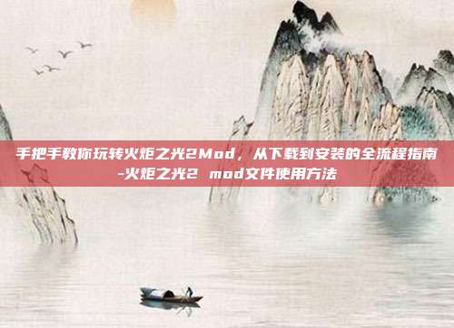 手把手教你玩转火炬之光2Mod，从下载到安装的全流程指南-火炬之光2 mod文件使用方法