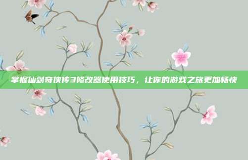 掌握仙剑奇侠传3修改器使用技巧，让你的游戏之旅更加畅快