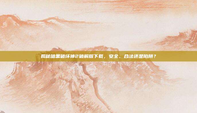 揭秘暗黑破坏神2破解版下载,安全、合法还是陷阱?