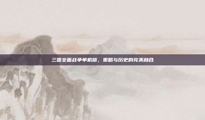 三国全面战争单机版,策略与历史的完美融合