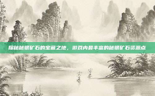 探秘秘银矿石的宝藏之地,游戏内最丰富的秘银矿石资源点