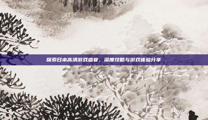 探索日本高清游戏盛宴，深度攻略与游戏体验分享