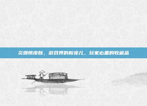 炎爆慎皮肤,游戏界的新宠儿,玩家必备的收藏品
