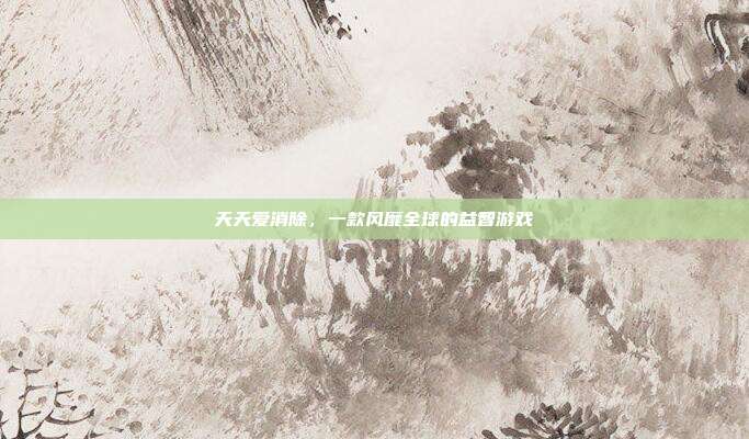 天天爱消除，一款风靡全球的益智游戏