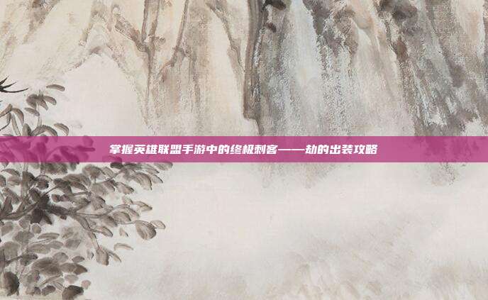 掌握英雄联盟手游中的终极刺客——劫的出装攻略