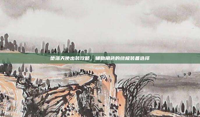 堕落天使出装攻略,辅助角色的终极装备选择