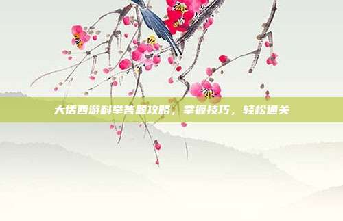 大话西游科举答题攻略,掌握技巧,轻松通关