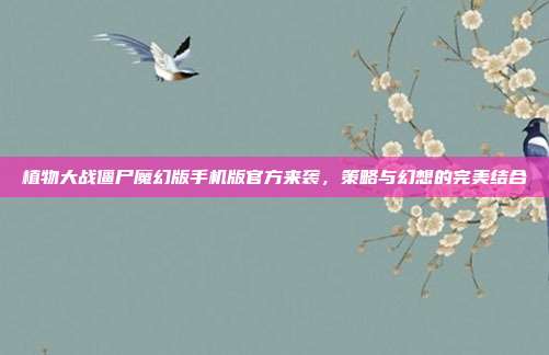 植物大战僵尸魔幻版手机版官方来袭,策略与幻想的完美结合