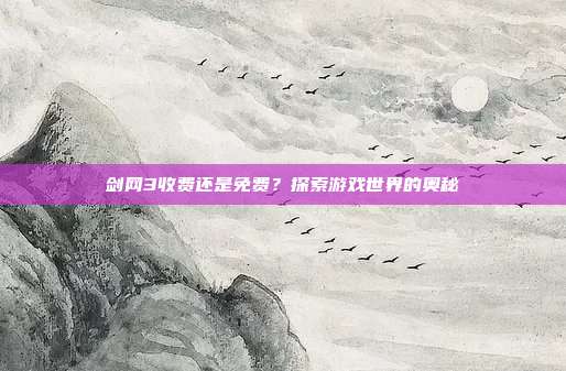 剑网3收费还是免费?探索游戏世界的奥秘