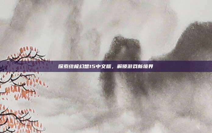 探索终极幻想15中文版,解锁游戏新境界