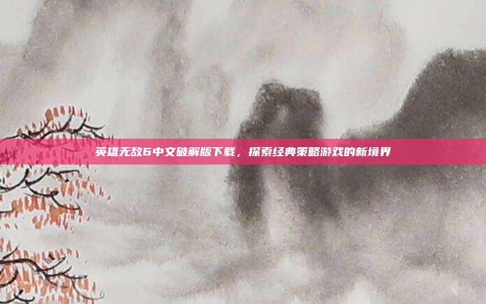 英雄无敌6中文破解版下载,探索经典策略游戏的新境界
