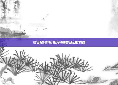 梦幻西游彩虹争霸赛活动攻略
