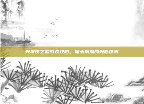 光与夜之恋游戏攻略,探索浪漫的光影世界