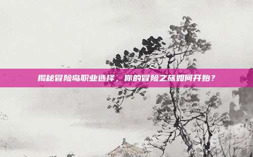 揭秘冒险岛职业选择，你的冒险之旅如何开始？