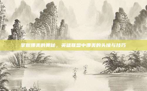 掌握娜美的奥秘，英雄联盟中娜美的头像与技巧