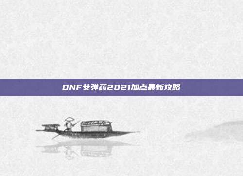 DNF女弹药2021加点最新攻略