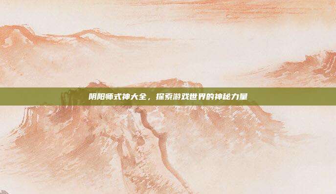 阴阳师式神大全，探索游戏世界的神秘力量