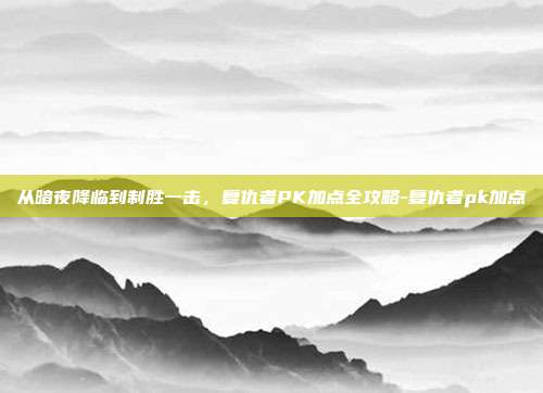 从暗夜降临到制胜一击，复仇者PK加点全攻略-复仇者pk加点