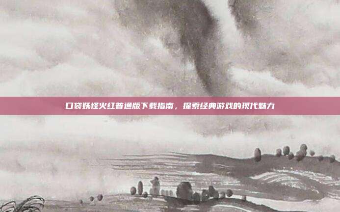 口袋妖怪火红普通版下载指南,探索经典游戏的现代魅力