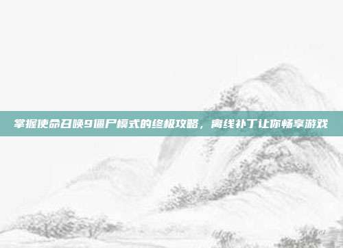 掌握使命召唤9僵尸模式的终极攻略,离线补丁让你畅享游戏