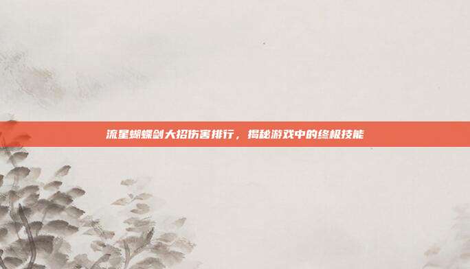 流星蝴蝶剑大招伤害排行,揭秘游戏中的终极技能