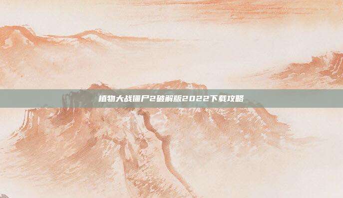 植物大战僵尸2破解版2022下载攻略