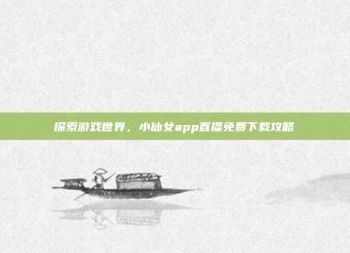 探索游戏世界,小仙女app直播免费下载攻略