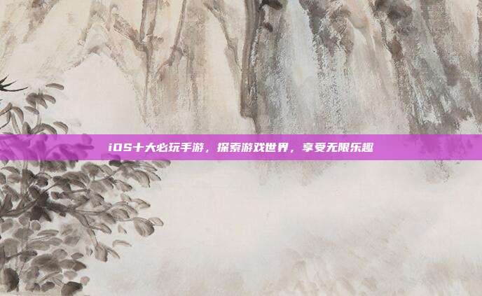 iOS十大必玩手游,探索游戏世界,享受无限乐趣