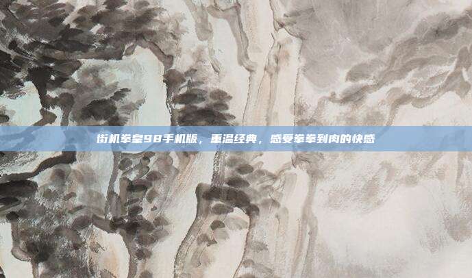 街机拳皇98手机版,重温经典,感受拳拳到肉的快感