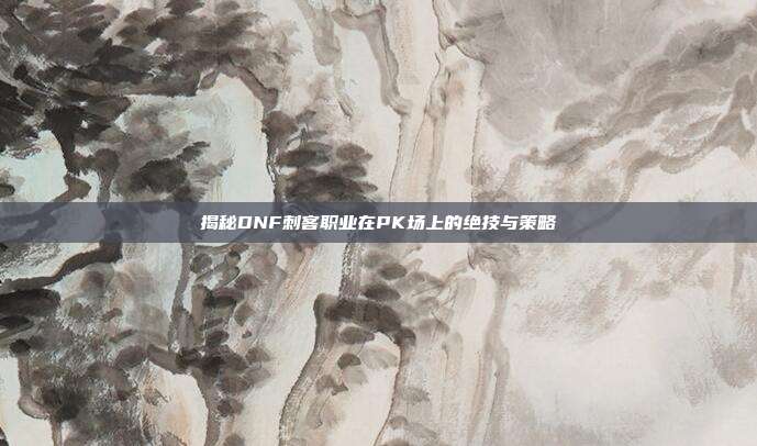 揭秘DNF刺客职业在PK场上的绝技与策略