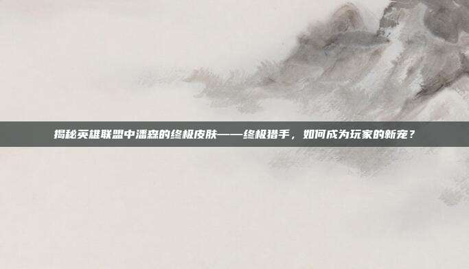 揭秘英雄联盟中潘森的终极皮肤——终极猎手,如何成为玩家的新宠?