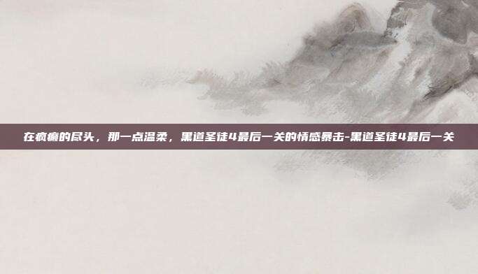 在疯癫的尽头，那一点温柔，黑道圣徒4最后一关的情感暴击-黑道圣徒4最后一关