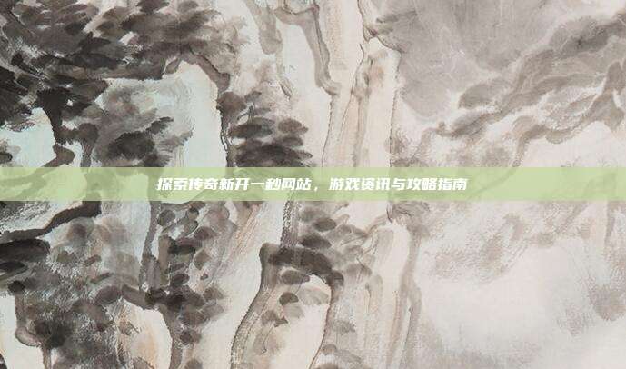 探索传奇新开一秒网站,游戏资讯与攻略指南