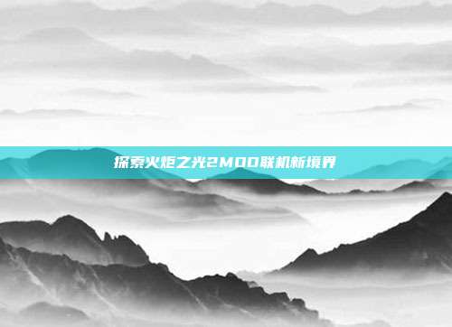 探索火炬之光2MOD联机新境界