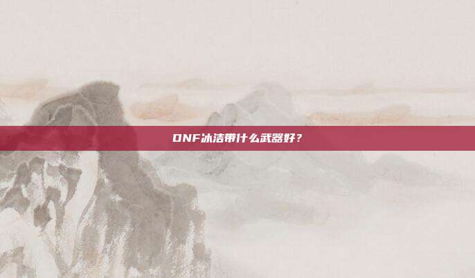 DNF冰洁带什么武器好?