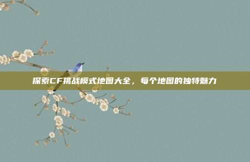 探索CF挑战模式地图大全,每个地图的独特魅力