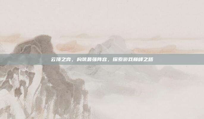 云顶之弈,构筑最强阵容,探索游戏巅峰之路