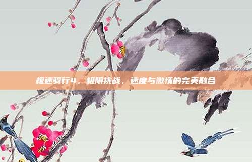 极速骑行4,极限挑战,速度与激情的完美融合