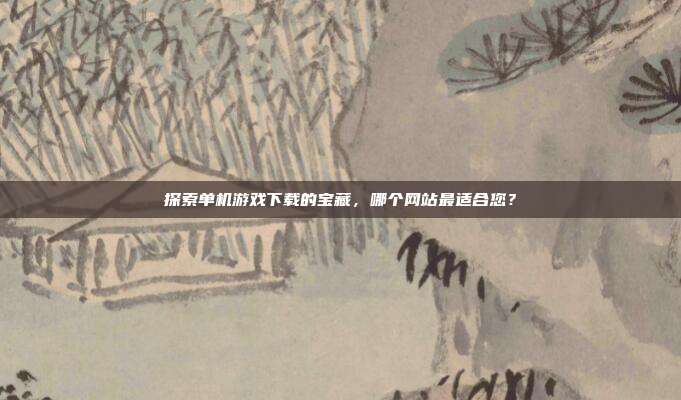 探索单机游戏下载的宝藏,哪个网站最适合您?