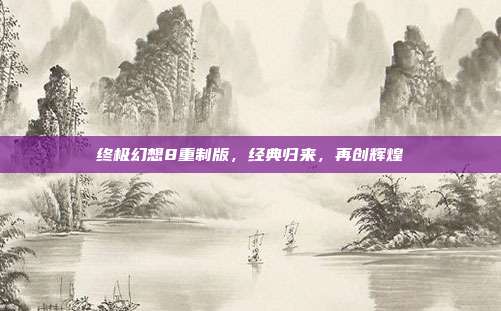 终极幻想8重制版，经典归来，再创辉煌