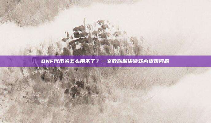 DNF代币券怎么用不了?一文教你解决游戏内货币问题