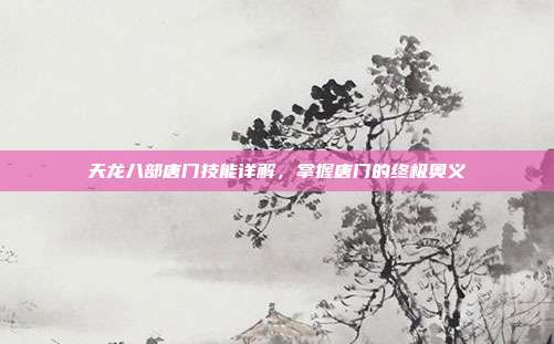 天龙八部唐门技能详解,掌握唐门的终极奥义