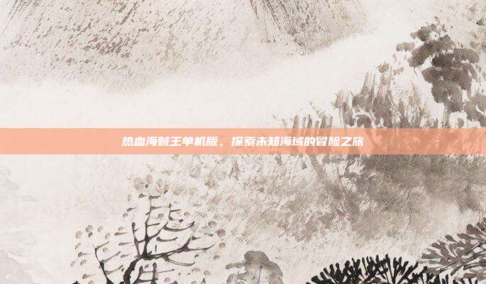 热血海贼王单机版,探索未知海域的冒险之旅