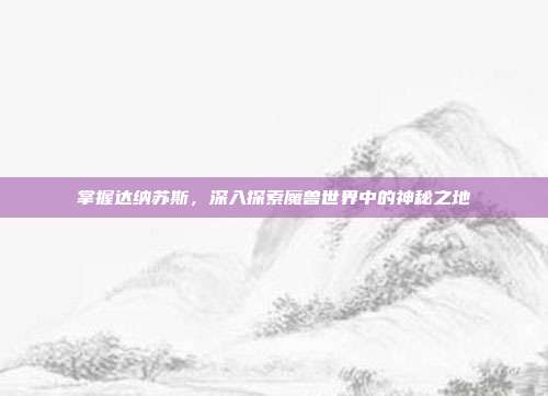 掌握达纳苏斯,深入探索魔兽世界中的神秘之地