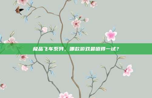 极品飞车系列，哪款游戏最值得一试？