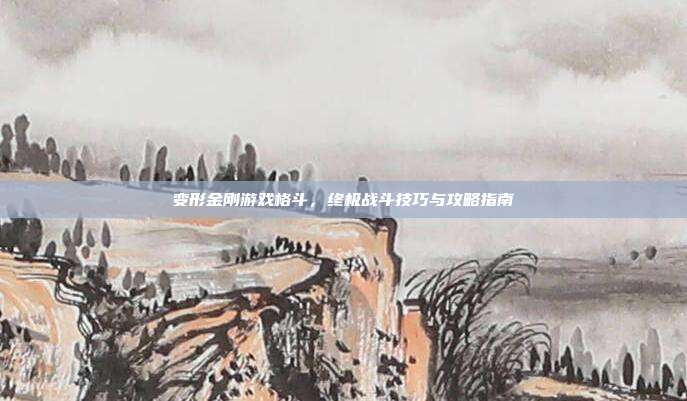 变形金刚游戏格斗,终极战斗技巧与攻略指南
